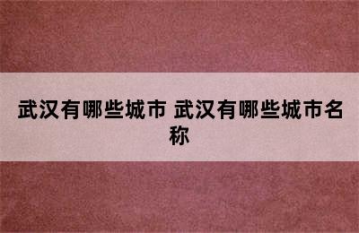 武汉有哪些城市 武汉有哪些城市名称